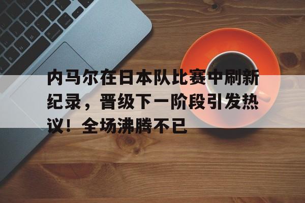 九游官网-内马尔在日本队比赛中刷新纪录,晋级下一阶段引发热议!全场沸腾不已的简单介绍