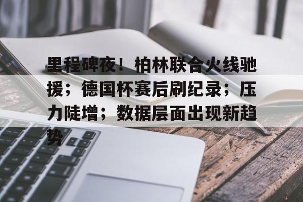 包含里程碑夜！柏林联合火线驰援；德国杯赛后刷纪录；压力陡增；数据层面出现新趋势的词条