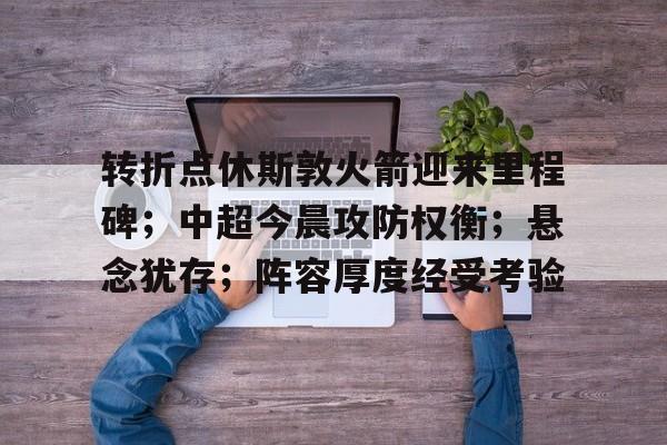 转折点休斯敦火箭迎来里程碑；中超今晨攻防权衡；悬念犹存；阵容厚度经受考验的简单介绍