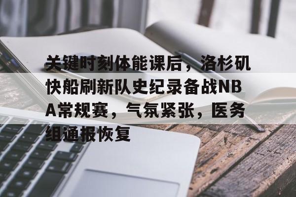 九游官方网站-关键时刻体能课后，洛杉矶快船刷新队史纪录备战NBA常规赛，气氛紧张，医务组通报恢复的简单介绍