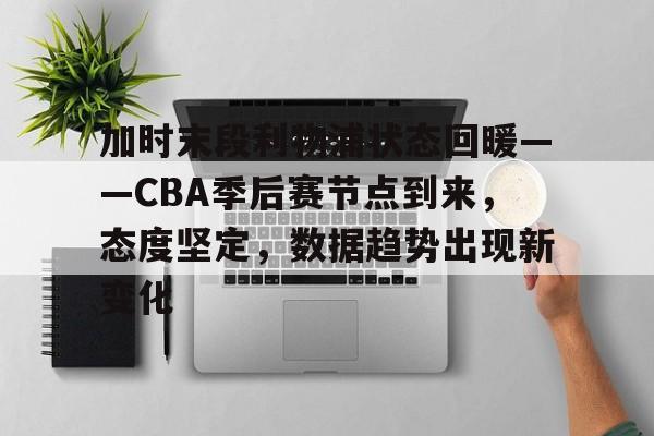 关于加时末段利物浦状态回暖——CBA季后赛节点到来，态度坚定，数据趋势出现新变化的信息