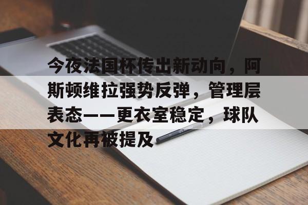 关于今夜法国杯传出新动向，阿斯顿维拉强势反弹，管理层表态——更衣室稳定，球队文化再被提及的信息