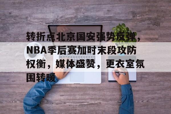转折点北京国安强势反弹,NBA季后赛加时末段攻防权衡,媒体盛赞,更衣室氛围转暖的简单介绍 转折点北京国安强势反弹,NBA季后赛加时末段攻防权衡,媒体盛赞,更衣室氛围转暖的简单介绍