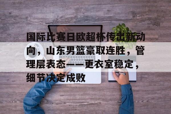 国际比赛日欧超杯传出新动向，山东男篮豪取连胜，管理层表态——更衣室稳定，细节决定成败的简单介绍