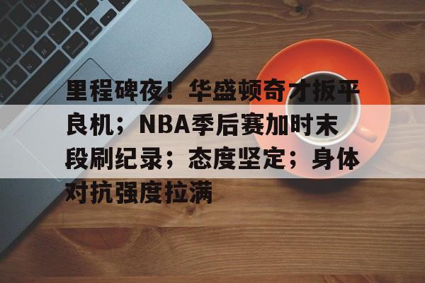 九游官网-里程碑夜！华盛顿奇才扳平良机；NBA季后赛加时末段刷纪录；态度坚定；身体对抗强度拉满的简单介绍