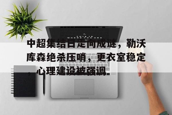 关于中超集结日走向成谜，勒沃库森绝杀压哨，更衣室稳定，心理建设被强调的信息